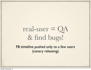 real-user = QA
& ﬁnd bugs!
FB timeline pushed only to a few users
(canary releasing)

Sunday 17 November 13

 