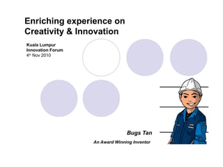 Enriching experience on
Creativity & Innovation
Bugs Tan
An Award Winning Inventor
Kuala Lumpur
Innovation Forum
4th
Nov 2010
 