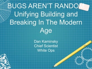 BUGS AREN’T RANDOM
Unifying Building and
Breaking In The Modern
Age
Dan Kaminsky
Chief Scientist
White Ops
 