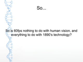 So...
So is 60fps nothing to do with human vision, and
everything to do with 1890’s technology?
 