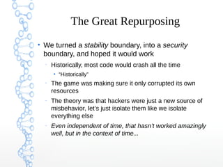The Great Repurposing
●
We turned a stability boundary, into a security
boundary, and hoped it would work
–
Historically, ...