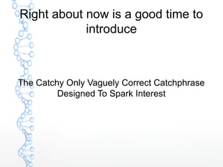 Right about now is a good time to
introduce
The Catchy Only Vaguely Correct Catchphrase
Designed To Spark Interest
 