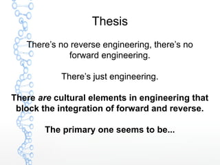 Thesis
There’s no reverse engineering, there’s no
forward engineering.
There’s just engineering.
There are cultural elemen...