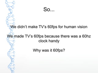 So...
We didn’t make TV’s 60fps for human vision
We made TV’s 60fps because there was a 60hz
clock handy
Why was it 60fps?
 
