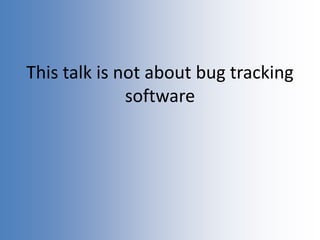 This talk is not about bug tracking
software
 