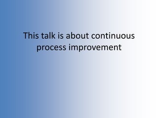 This talk is about continuous
process improvement
 