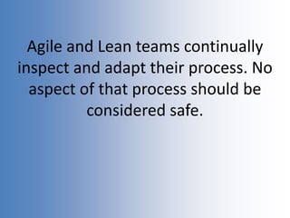 Agile and Lean teams continually
inspect and adapt their process. No
aspect of that process should be
considered safe.
 