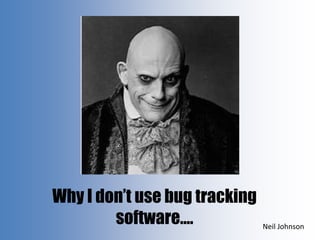Why I don’t use bug tracking
software…. Neil Johnson
 