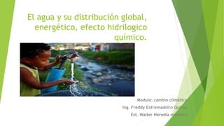 El agua y su distribución global,
energético, efecto hidrilogico
químico.
Modulo: cambio climático
Ing. Freddy Extremadoiro Quiroz
Est. Walter Heredia montero
 