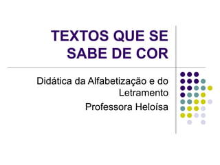 TEXTOS QUE SE
SABE DE COR
Didática da Alfabetização e do
Letramento
Professora Heloísa
 