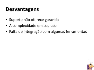 Desvantagens	
  
•  Suporte	
  não	
  oferece	
  garanRa	
  
•  A	
  complexidade	
  em	
  seu	
  uso	
  
•  Falta	
  de	
  integração	
  com	
  algumas	
  ferramentas	
  




                                                                20	
  
 