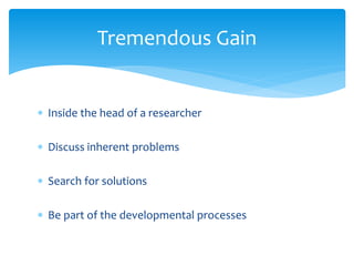 Tremendous Gain


∗ Inside the head of a researcher

∗ Discuss inherent problems

∗ Search for solutions

∗ Be part of the developmental processes
 