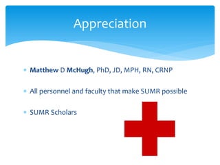 Appreciation


∗ Matthew D McHugh, PhD, JD, MPH, RN, CRNP

∗ All personnel and faculty that make SUMR possible

∗ SUMR Scholars
 
