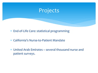 Projects


∗ End-of-Life Care: statistical programming

∗ California’s Nurse-to-Patient Mandate

∗ United Arab Emirates – several thousand nurse and
  patient surveys.
 