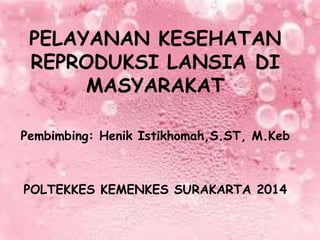 PELAYANAN KESEHATAN
REPRODUKSI LANSIA DI
MASYARAKAT
Pembimbing: Henik Istikhomah,S.ST, M.Keb
POLTEKKES KEMENKES SURAKARTA 2014
 