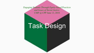 Task Design
Engaging Students Through Equity-based Practices
and Issues of Social Justice.
CMP @ CPP June 13, 2018
 