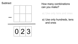 0 2 3
How many combinations
can you make?
a) Use only tens and ones
a) Use only hundreds, tens
and ones
Subtract
 