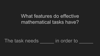 What features do effective
mathematical tasks have?
The task needs _____ in order to _____
 