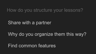 Share with a partner
Why do you organize them this way?
Find common features
How do you structure your lessons?
 