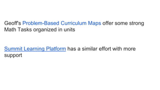 Geoff's Problem-Based Curriculum Maps offer some strong
Math Tasks organized in units
Summit Learning Platform has a similar effort with more
support
 