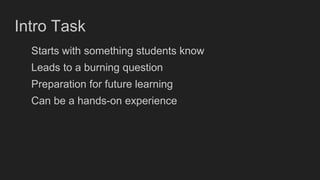 Intro Task
Starts with something students know
Leads to a burning question
Preparation for future learning
Can be a hands-on experience
 