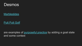 Marbleslides
Putt Putt Golf
are examples of purposeful practice by adding a goal state
and some context
Desmos
 