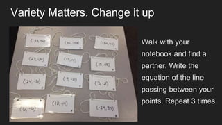 Variety Matters. Change it up
Walk with your
notebook and find a
partner. Write the
equation of the line
passing between your
points. Repeat 3 times.
 