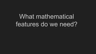 What mathematical
features do we need?
 
