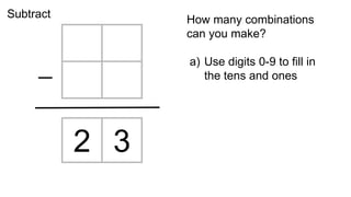 2 3
How many combinations
can you make?
a) Use digits 0-9 to fill in
the tens and ones
Subtract
 
