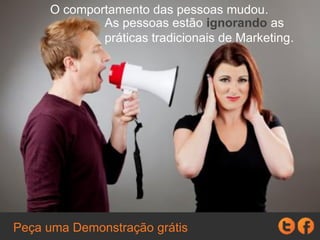 O comportamento das pessoas mudou.
As pessoas estão ignorando as
práticas tradicionais de Marketing.
 