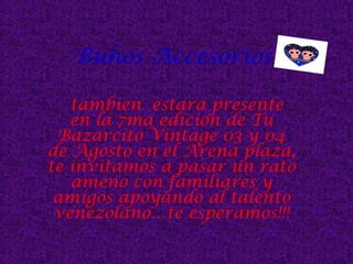 Buhos Accesorios
tambien estara presente
en la 7ma edicion de Tu
Bazarcito Vintage 03 y 04
de Agosto en el Arena plaza,
te invitamos a pasar un rato
ameno con familiares y
amigos apoyando al talento
venezolano…te esperamos!!!
 