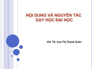 NỘI DUNG VÀ NGUYÊN TẮC
DẠY HỌC ĐẠI HỌC
GV: TS. Cao Thị Thanh Xuân
 