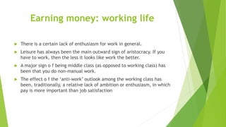 Earning money: working life
 There is a certain lack of enthusiasm for work in general.
 Leisure has always been the mai...