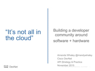 “It’s not all in
the cloud”
Building a developer
community around
software + hardware
Amanda Whaley @mandywhaley
Cisco DevNet
API Strategy & Practice
November 2015
 