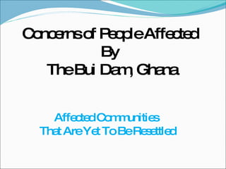 Affected Communities  That Are Yet To Be Resettled Concerns of People Affected  By  The Bui Dam, Ghana 