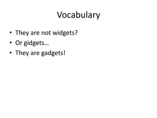 Vocabulary
• They are not widgets?
• Or gidgets…
• They are gadgets!
 