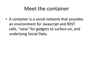 Meet the container
• A container is a social network that provides
  an environment for Javascript and REST
  calls, "view" for gadgets to surface on, and
  underlying Social Data.
 