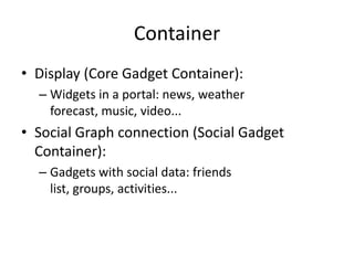 Container
• Display (Core Gadget Container):
  – Widgets in a portal: news, weather
    forecast, music, video...
• Social Graph connection (Social Gadget
  Container):
  – Gadgets with social data: friends
    list, groups, activities...
 