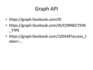 Graph API
• https://graph.facebook.com/ID
• https://graph.facebook.com/ID/CONNECTION
  _TYPE
• https://graph.facebook.com/220439?access_t
  oken=...
 