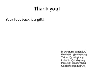 Thank you!
Your feedback is a gift!




                              HPA Forum: @TrungDD
                              Facebook: @doduytrung
                              Twitter: @doduytrung
                              Linkedin: @doduytrung
                              Pinterest: @doduytrung
                              Google+: @doduytrung
 