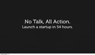 No Talk, All Action.
Launch a startup in 54 hours.
Sunday, August 4, 13
 