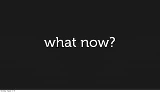 what now?
Sunday, August 4, 13
 