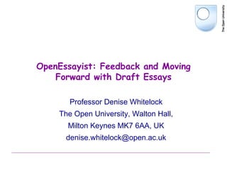 OpenEssayist: Feedback and Moving
Forward with Draft Essays
Professor Denise Whitelock
The Open University, Walton Hall,
Milton Keynes MK7 6AA, UK
denise.whitelock@open.ac.uk

 