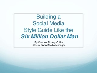 Building a 
Social Media 
Style Guide Like the 
Six Million Dollar Man 
By Carmen Shirkey Collins 
Senior Social Media Manager 
 