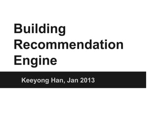 Building
Recommendation
Engine
 Keeyong Han, Jan 2013
 