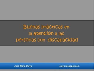 Buenas prácticas en 
la atención a las 
personas con discapacidad 
José María Olayo olayo.blogspot.com 
 