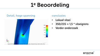 1e Beoordeling
Detail, hoge spanning conclusies
• Lokaal vloei
• 350/235 ≈ 1,5 * vloeigrens
• Verder onderzoek
 