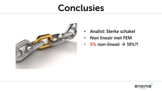 Conclusies
• Analist: Sterke schakel
• Non lineair met FEM
• 5% non-lineair  10%?!
 