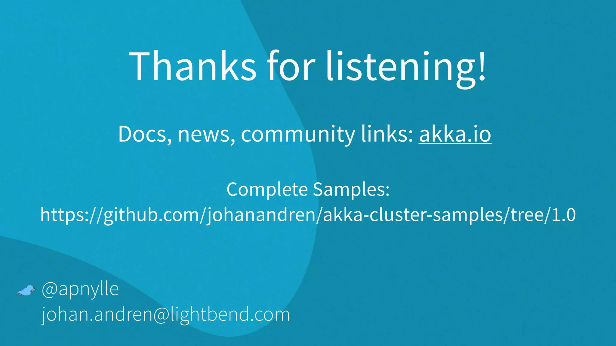 Thanks for listening! Complete Samples: https://github.com/johanandren/akka-cluster-samples/tree/1.0 Docs, news, community links: akka.io @apnylle johan.andren@lightbend.com 