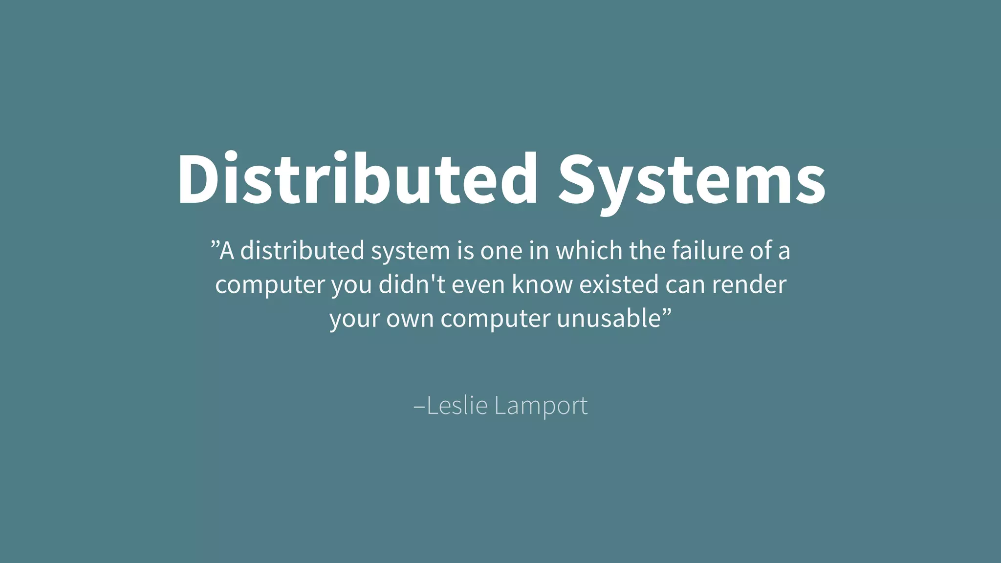 Distributed Systems –Leslie Lamport ”A distributed system is one in which the failure of a computer you didn't even know existed can render your own computer unusable” 